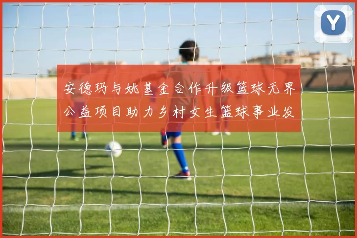 安德玛与姚基金合作升级篮球无界公益项目助力乡村女生篮球事业发展