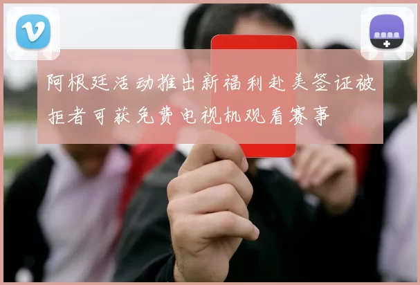 阿根廷活动推出新福利赴美签证被拒者可获免费电视机观看赛事