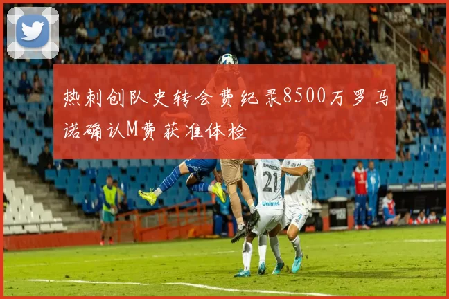 热刺创队史转会费纪录8500万罗马诺确认M费获准体检
