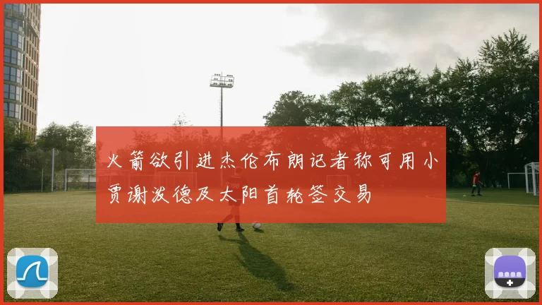 火箭欲引进杰伦布朗记者称可用小贾谢泼德及太阳首轮签交易