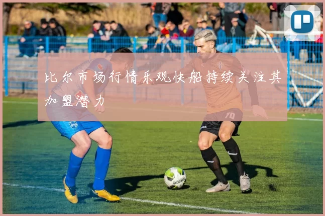 比尔市场行情乐观快船持续关注其加盟潜力